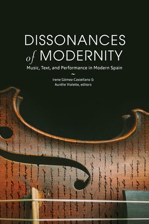 Dissonances of Modernity: Music, Text and Performance in Modern Spain, by Irene Gómez-Castellano & Aurélie Vialette