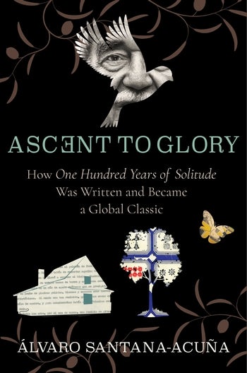 Ascent to Glory. How One Hundred Years of Solitude Was Written and Became a Global Classic, by Álvaro Santana-Acuña